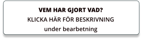 VEM HAR GJORT VAD? KLICKA HÄR FÖR BESKRIVNING under bearbetning