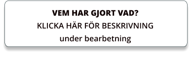 VEM HAR GJORT VAD? KLICKA HÄR FÖR BESKRIVNING under bearbetning